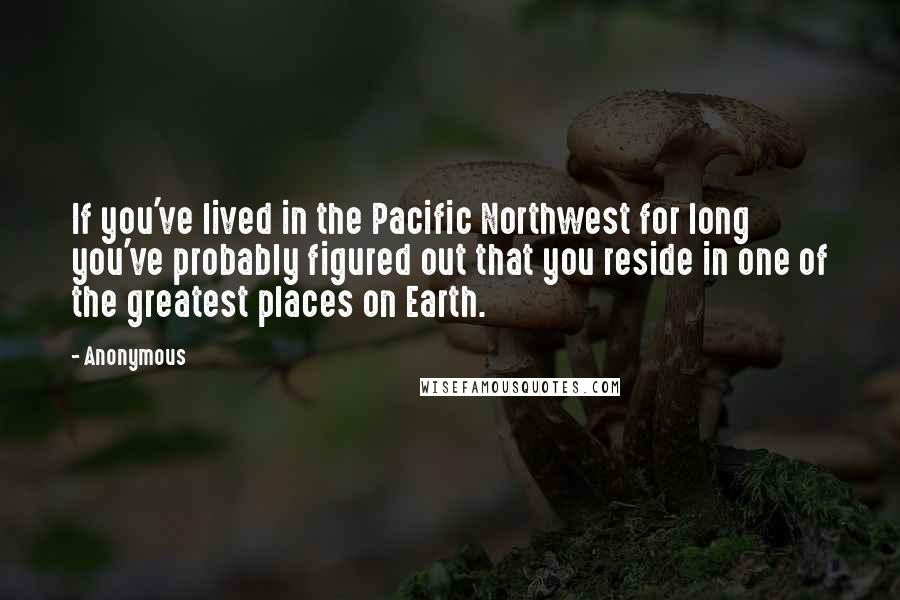 Anonymous Quotes: If you've lived in the Pacific Northwest for long you've probably figured out that you reside in one of the greatest places on Earth.