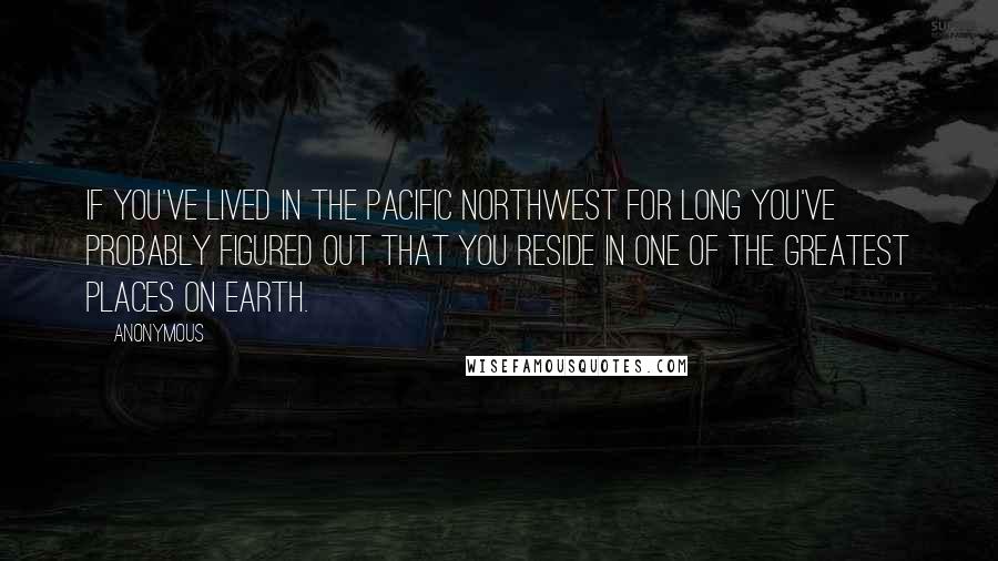 Anonymous Quotes: If you've lived in the Pacific Northwest for long you've probably figured out that you reside in one of the greatest places on Earth.