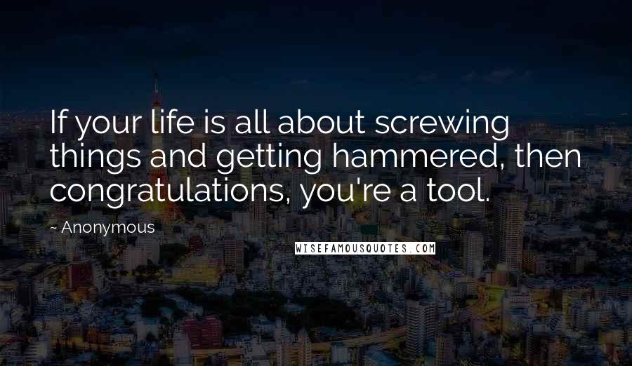 Anonymous Quotes: If your life is all about screwing things and getting hammered, then congratulations, you're a tool.