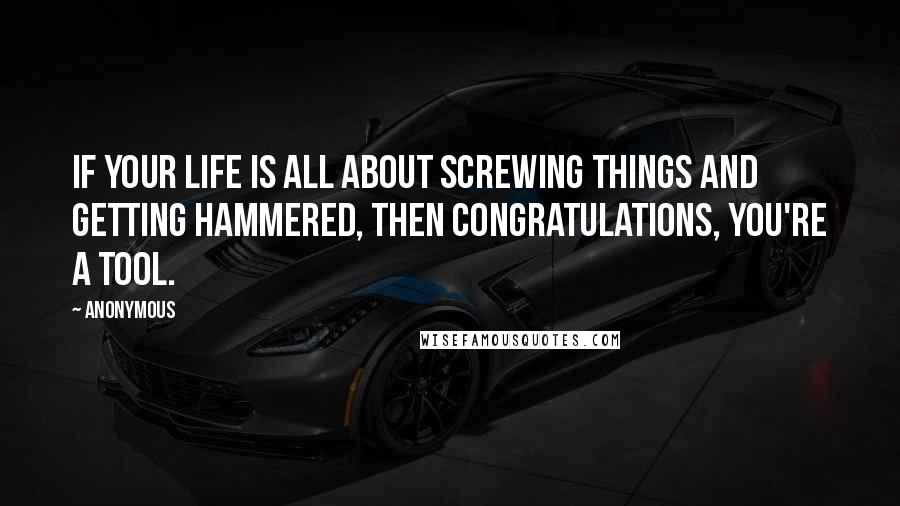 Anonymous Quotes: If your life is all about screwing things and getting hammered, then congratulations, you're a tool.