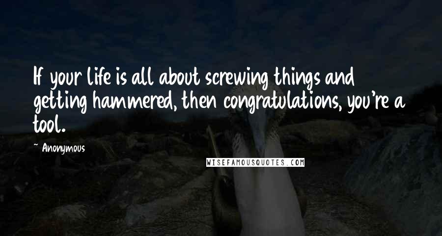 Anonymous Quotes: If your life is all about screwing things and getting hammered, then congratulations, you're a tool.