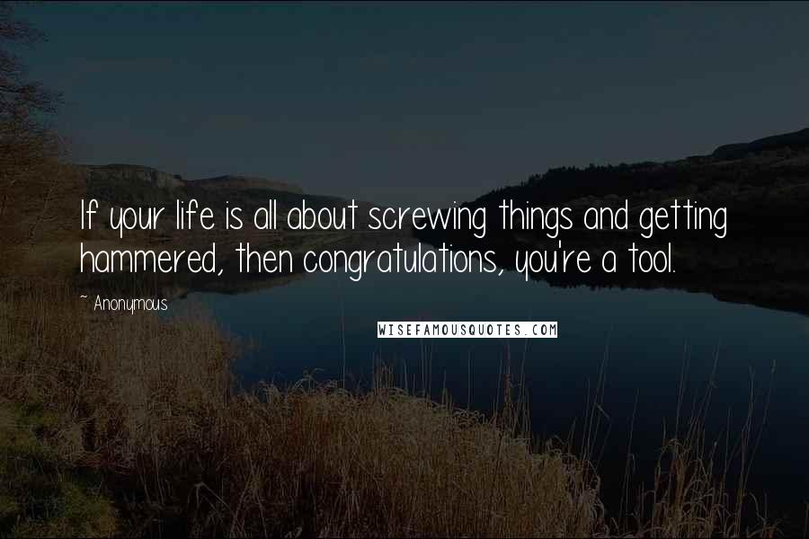 Anonymous Quotes: If your life is all about screwing things and getting hammered, then congratulations, you're a tool.