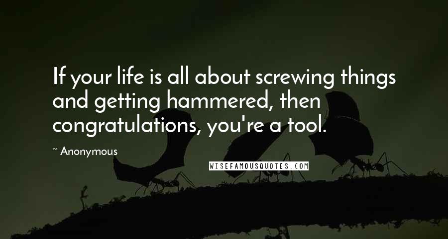 Anonymous Quotes: If your life is all about screwing things and getting hammered, then congratulations, you're a tool.