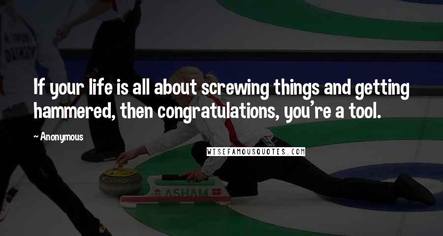 Anonymous Quotes: If your life is all about screwing things and getting hammered, then congratulations, you're a tool.