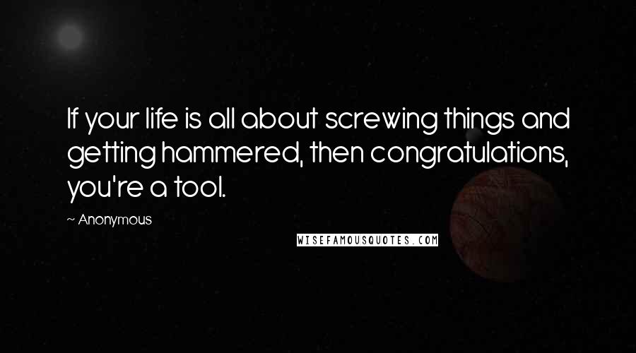 Anonymous Quotes: If your life is all about screwing things and getting hammered, then congratulations, you're a tool.