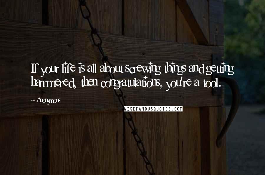 Anonymous Quotes: If your life is all about screwing things and getting hammered, then congratulations, you're a tool.