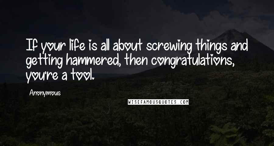 Anonymous Quotes: If your life is all about screwing things and getting hammered, then congratulations, you're a tool.