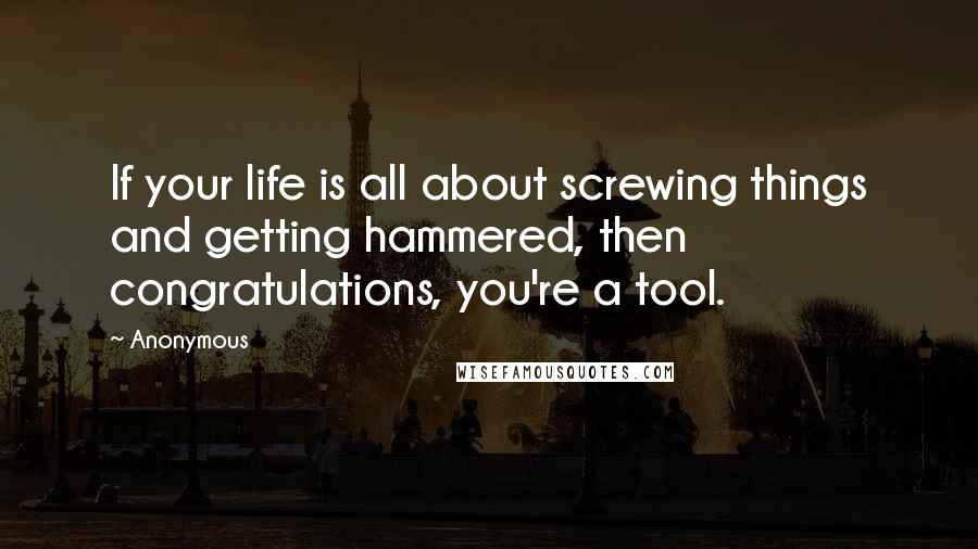 Anonymous Quotes: If your life is all about screwing things and getting hammered, then congratulations, you're a tool.