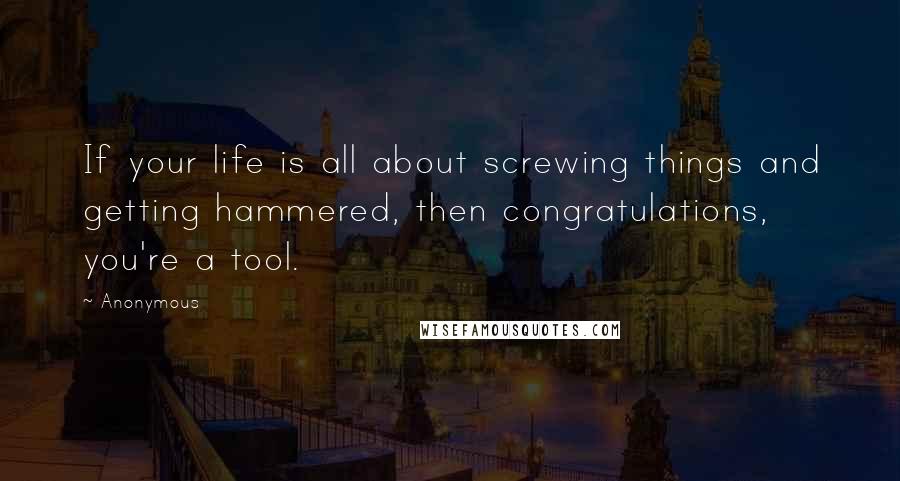 Anonymous Quotes: If your life is all about screwing things and getting hammered, then congratulations, you're a tool.