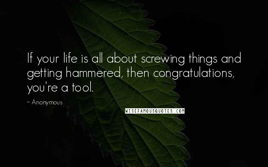 Anonymous Quotes: If your life is all about screwing things and getting hammered, then congratulations, you're a tool.