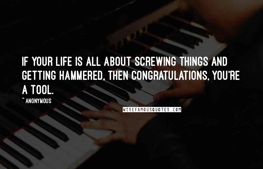 Anonymous Quotes: If your life is all about screwing things and getting hammered, then congratulations, you're a tool.