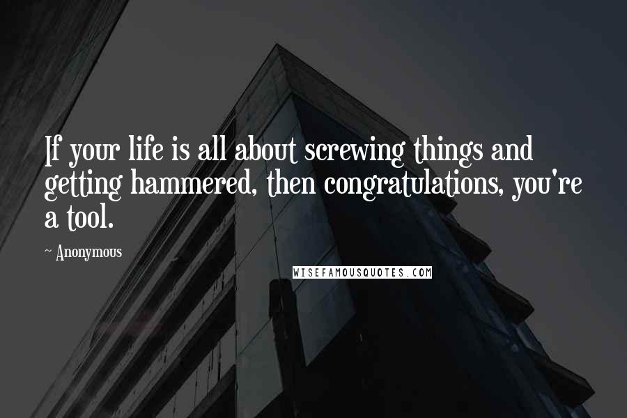 Anonymous Quotes: If your life is all about screwing things and getting hammered, then congratulations, you're a tool.