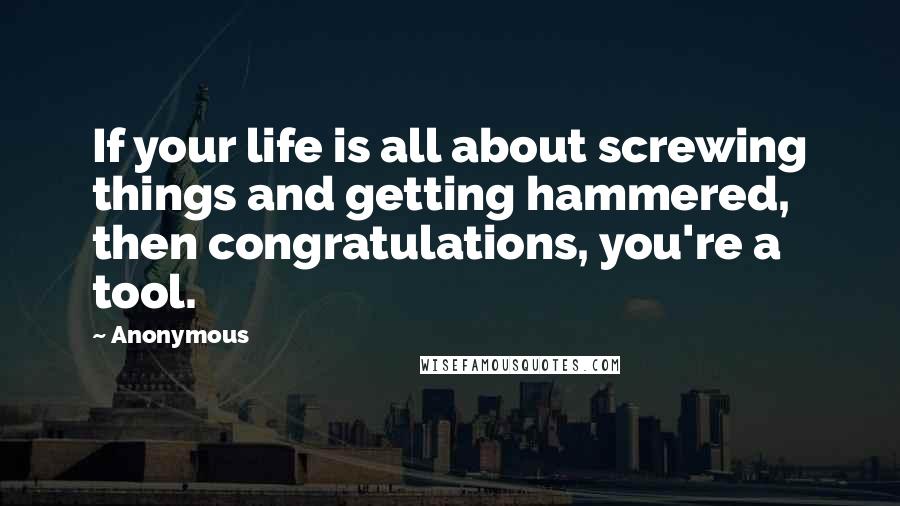 Anonymous Quotes: If your life is all about screwing things and getting hammered, then congratulations, you're a tool.