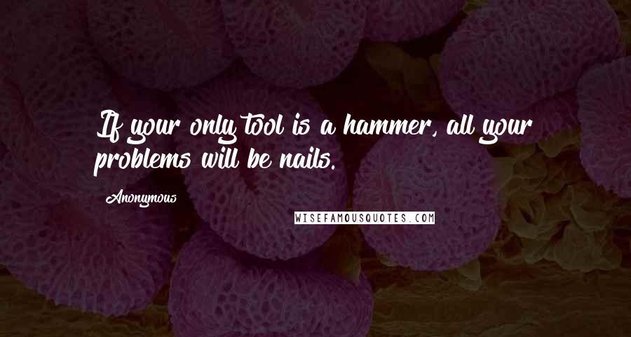 Anonymous Quotes: If your only tool is a hammer, all your problems will be nails.