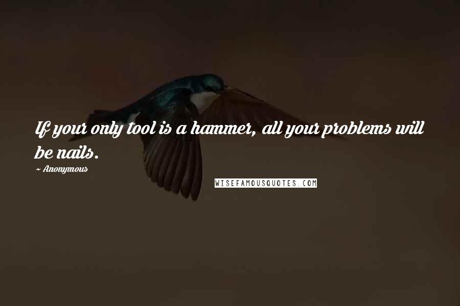 Anonymous Quotes: If your only tool is a hammer, all your problems will be nails.