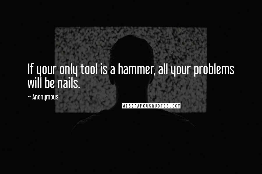 Anonymous Quotes: If your only tool is a hammer, all your problems will be nails.