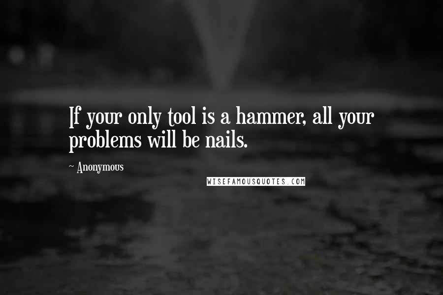 Anonymous Quotes: If your only tool is a hammer, all your problems will be nails.