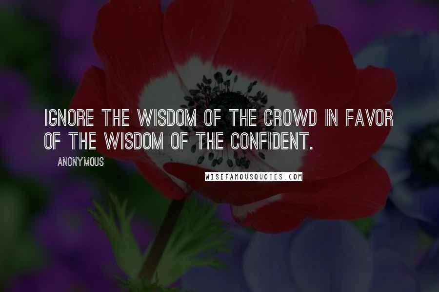 Anonymous Quotes: ignore the wisdom of the crowd in favor of the wisdom of the confident.