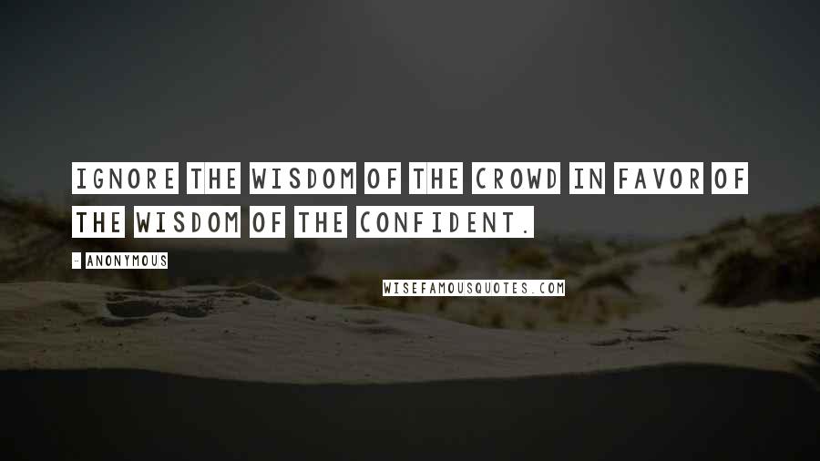 Anonymous Quotes: ignore the wisdom of the crowd in favor of the wisdom of the confident.