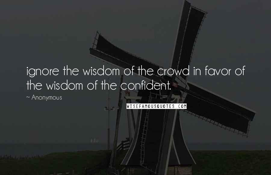 Anonymous Quotes: ignore the wisdom of the crowd in favor of the wisdom of the confident.