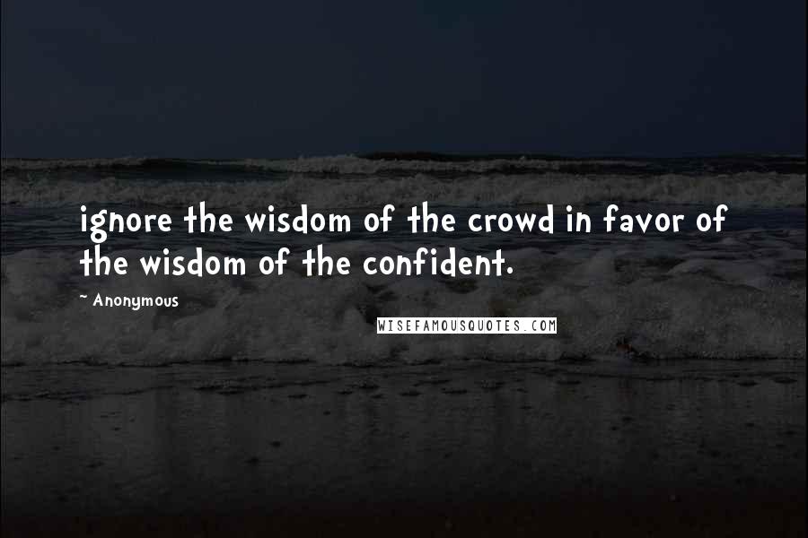 Anonymous Quotes: ignore the wisdom of the crowd in favor of the wisdom of the confident.