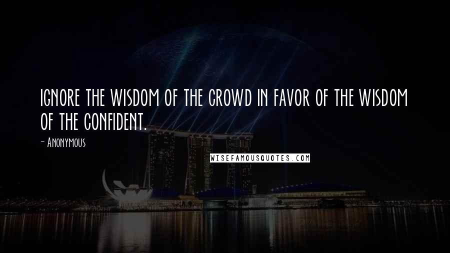 Anonymous Quotes: ignore the wisdom of the crowd in favor of the wisdom of the confident.