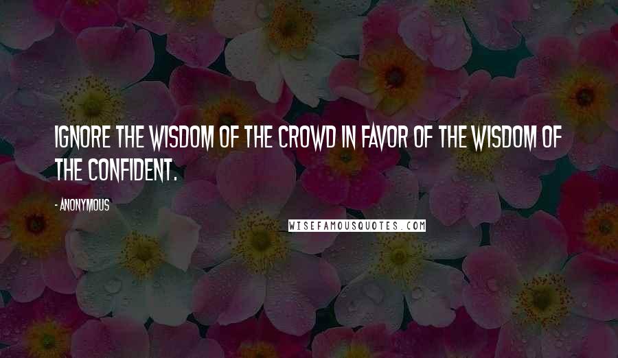 Anonymous Quotes: ignore the wisdom of the crowd in favor of the wisdom of the confident.