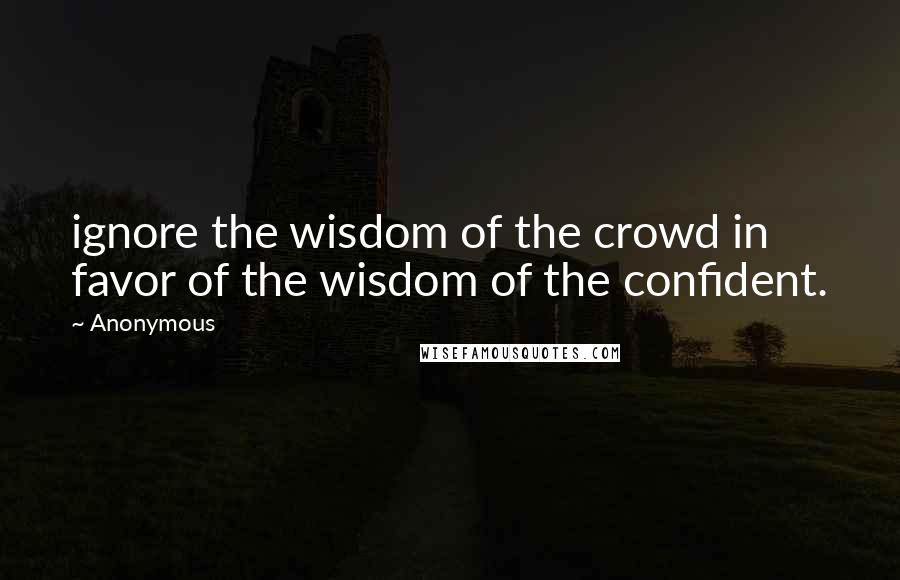 Anonymous Quotes: ignore the wisdom of the crowd in favor of the wisdom of the confident.