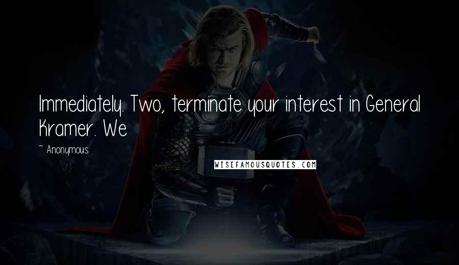 Anonymous Quotes: Immediately. Two, terminate your interest in General Kramer. We