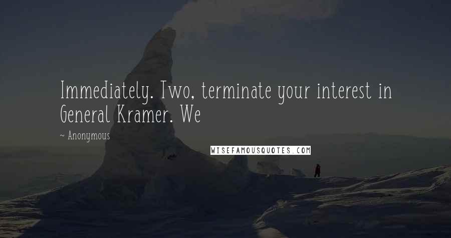 Anonymous Quotes: Immediately. Two, terminate your interest in General Kramer. We