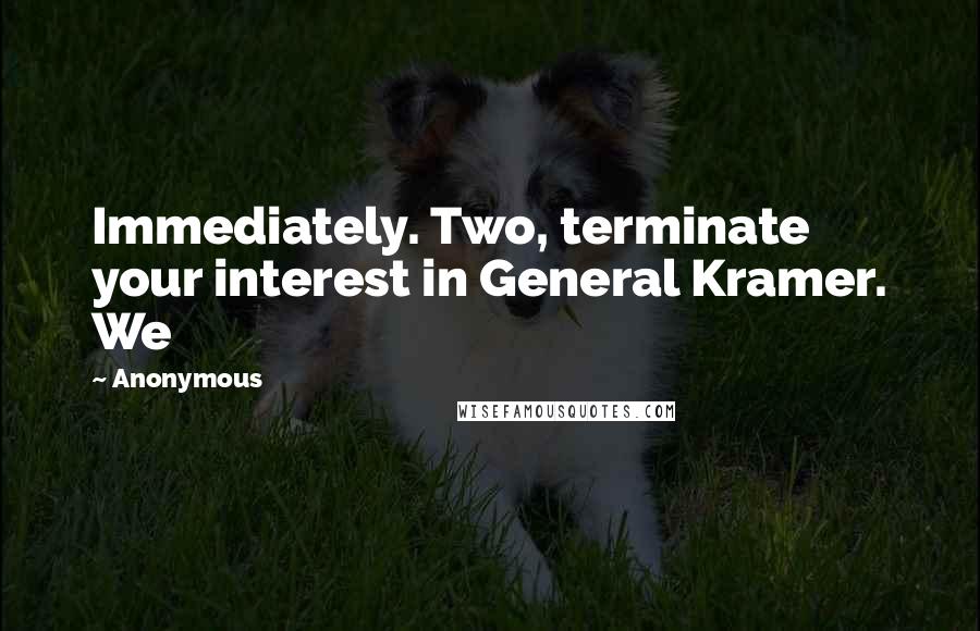 Anonymous Quotes: Immediately. Two, terminate your interest in General Kramer. We