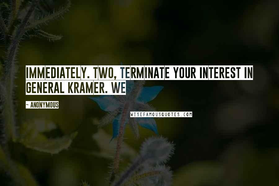 Anonymous Quotes: Immediately. Two, terminate your interest in General Kramer. We