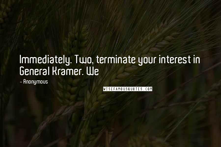Anonymous Quotes: Immediately. Two, terminate your interest in General Kramer. We