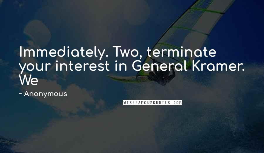 Anonymous Quotes: Immediately. Two, terminate your interest in General Kramer. We