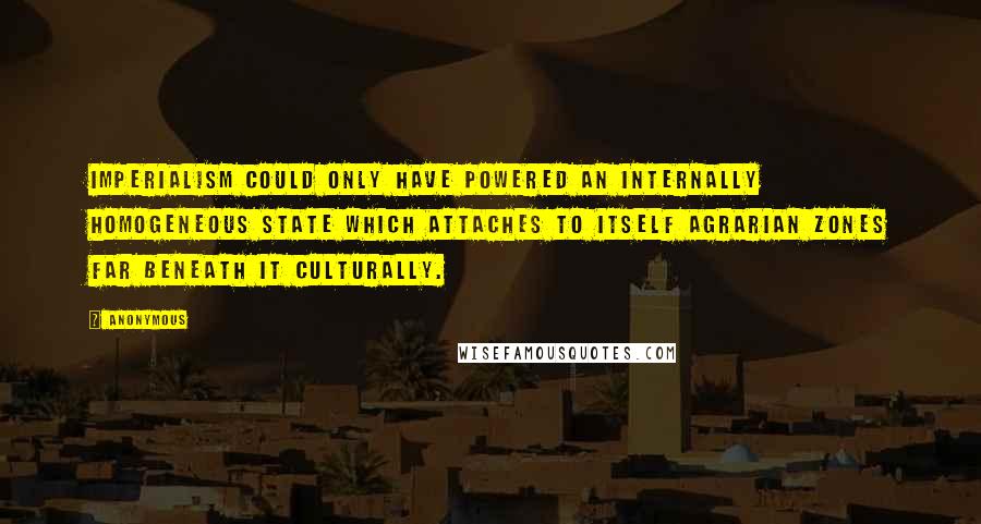 Anonymous Quotes: Imperialism could only have powered an internally homogeneous State which attaches to itself agrarian zones far beneath it culturally.