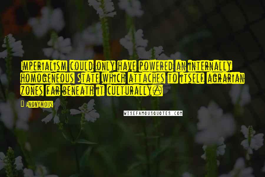 Anonymous Quotes: Imperialism could only have powered an internally homogeneous State which attaches to itself agrarian zones far beneath it culturally.