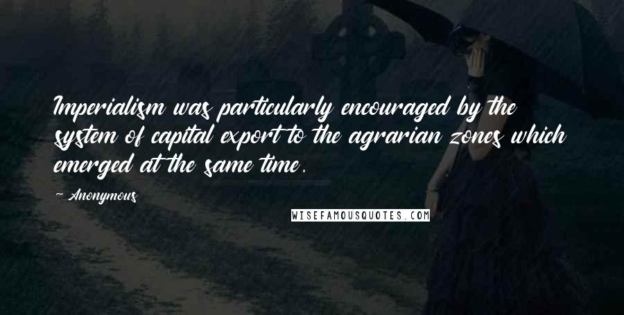 Anonymous Quotes: Imperialism was particularly encouraged by the system of capital export to the agrarian zones which emerged at the same time.