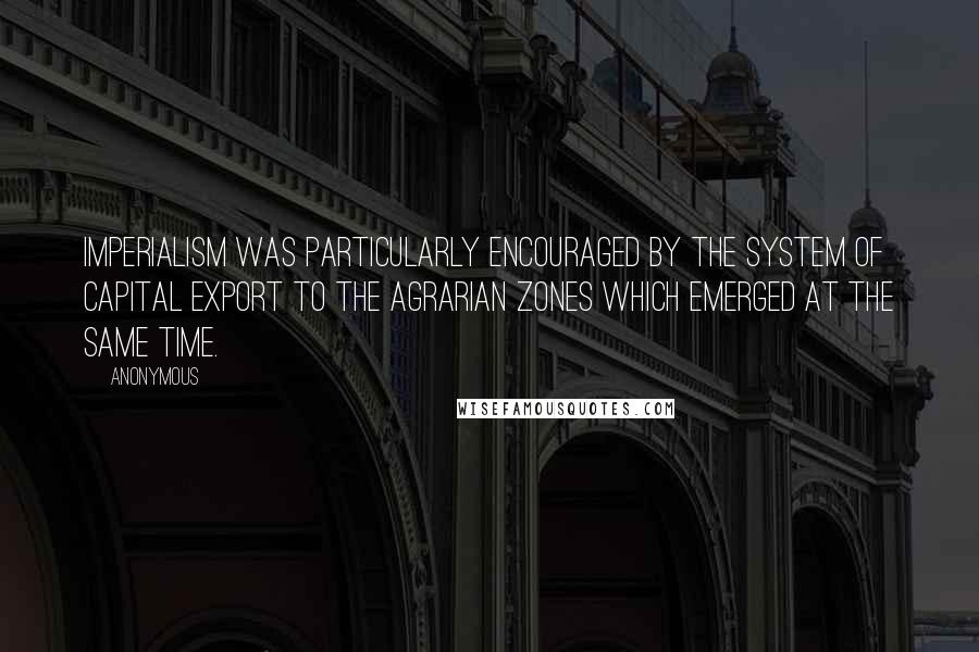 Anonymous Quotes: Imperialism was particularly encouraged by the system of capital export to the agrarian zones which emerged at the same time.