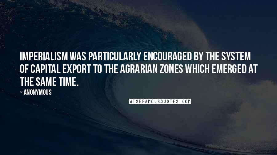 Anonymous Quotes: Imperialism was particularly encouraged by the system of capital export to the agrarian zones which emerged at the same time.