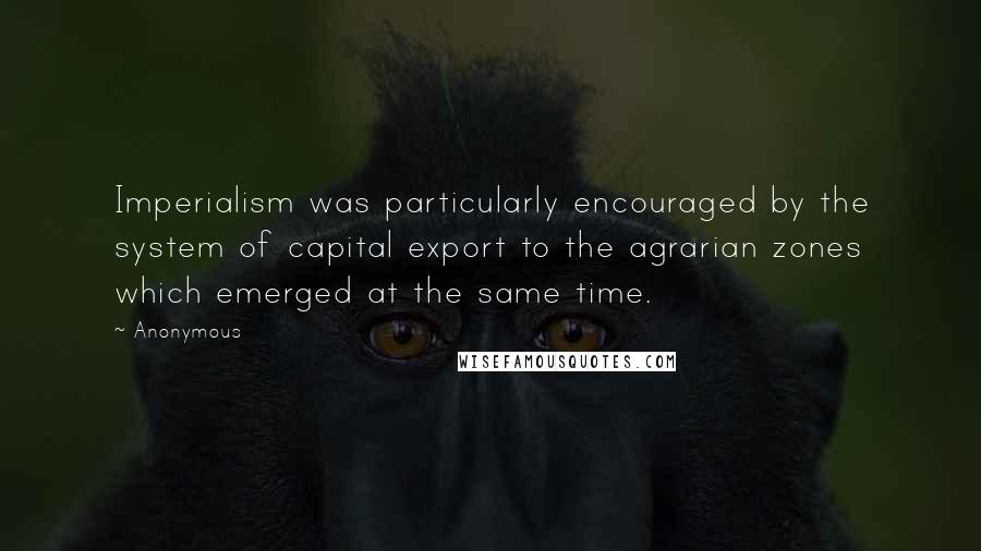 Anonymous Quotes: Imperialism was particularly encouraged by the system of capital export to the agrarian zones which emerged at the same time.