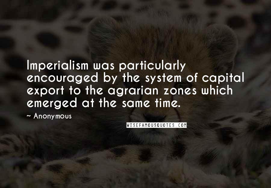 Anonymous Quotes: Imperialism was particularly encouraged by the system of capital export to the agrarian zones which emerged at the same time.