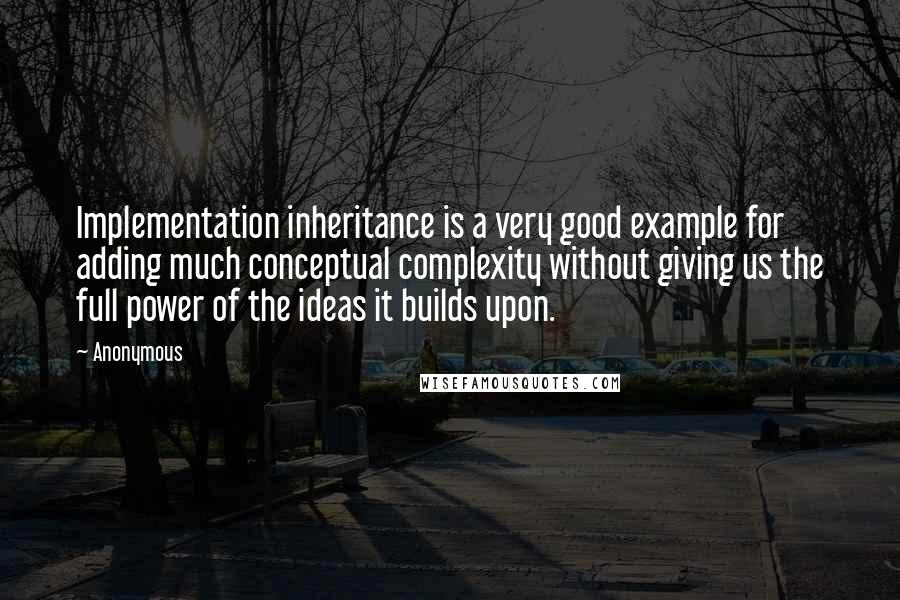 Anonymous Quotes: Implementation inheritance is a very good example for adding much conceptual complexity without giving us the full power of the ideas it builds upon.