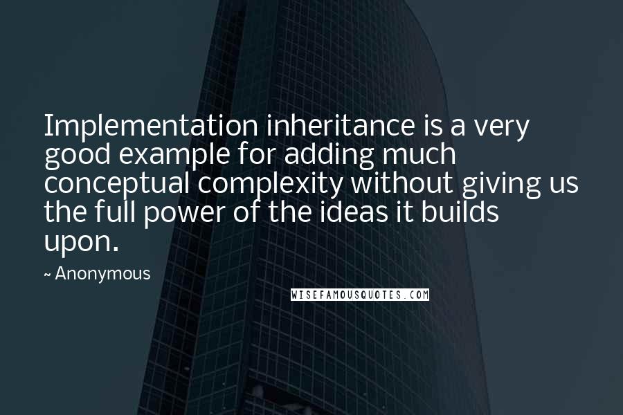 Anonymous Quotes: Implementation inheritance is a very good example for adding much conceptual complexity without giving us the full power of the ideas it builds upon.