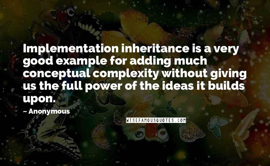 Anonymous Quotes: Implementation inheritance is a very good example for adding much conceptual complexity without giving us the full power of the ideas it builds upon.