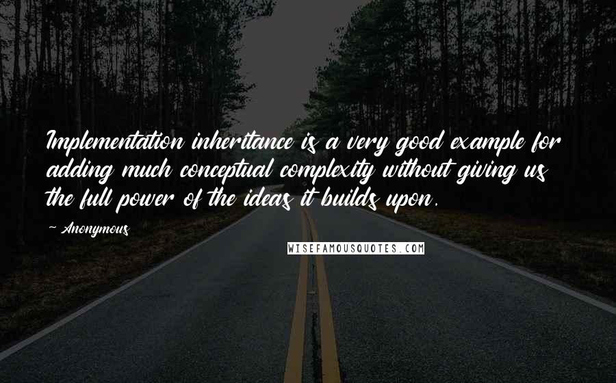 Anonymous Quotes: Implementation inheritance is a very good example for adding much conceptual complexity without giving us the full power of the ideas it builds upon.