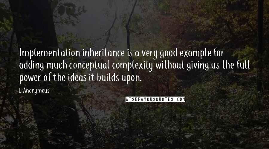 Anonymous Quotes: Implementation inheritance is a very good example for adding much conceptual complexity without giving us the full power of the ideas it builds upon.