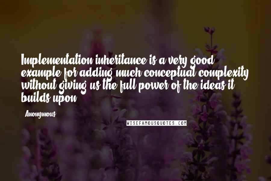 Anonymous Quotes: Implementation inheritance is a very good example for adding much conceptual complexity without giving us the full power of the ideas it builds upon.