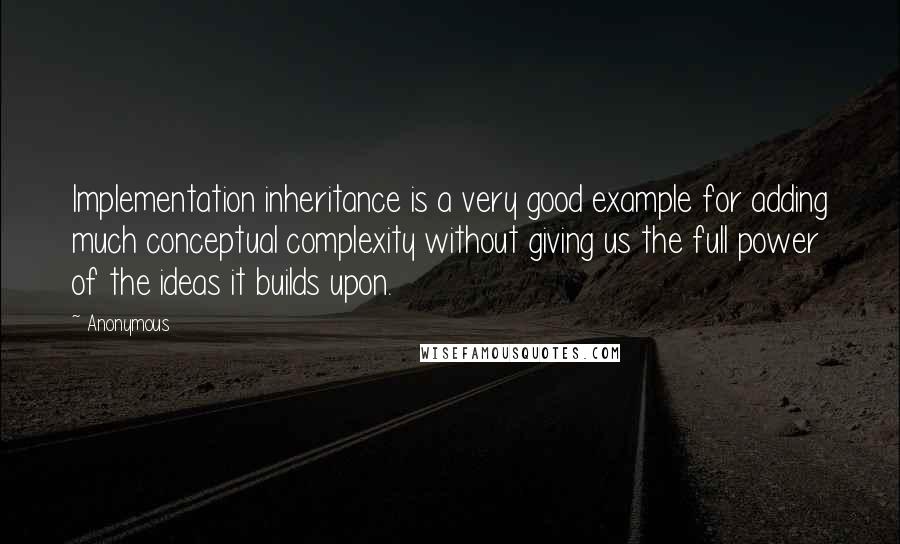 Anonymous Quotes: Implementation inheritance is a very good example for adding much conceptual complexity without giving us the full power of the ideas it builds upon.