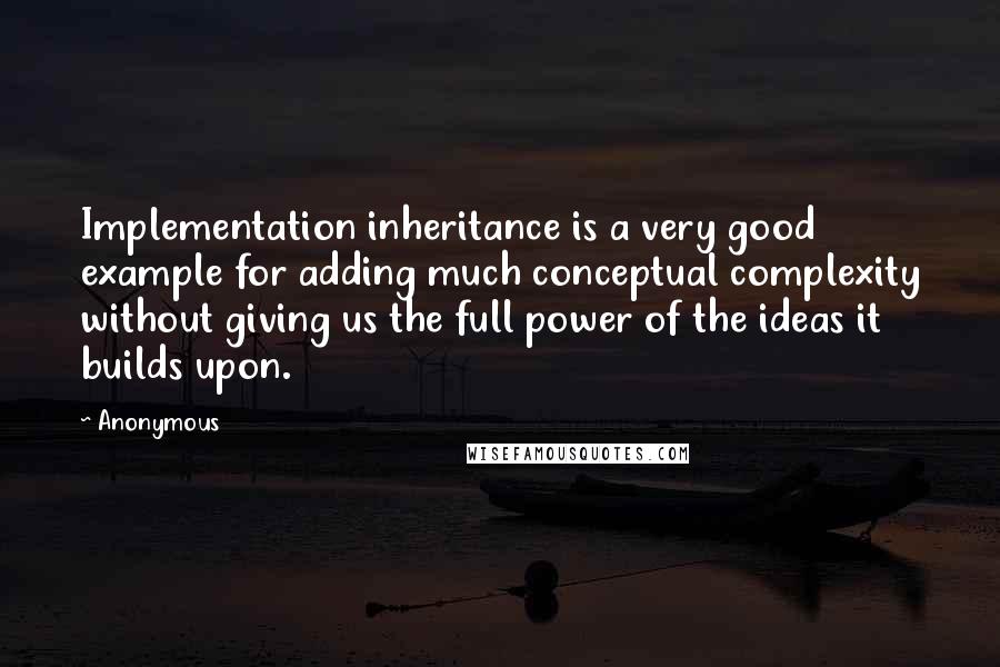 Anonymous Quotes: Implementation inheritance is a very good example for adding much conceptual complexity without giving us the full power of the ideas it builds upon.