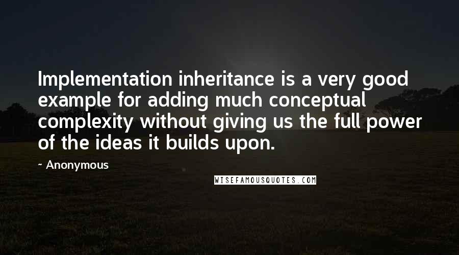 Anonymous Quotes: Implementation inheritance is a very good example for adding much conceptual complexity without giving us the full power of the ideas it builds upon.